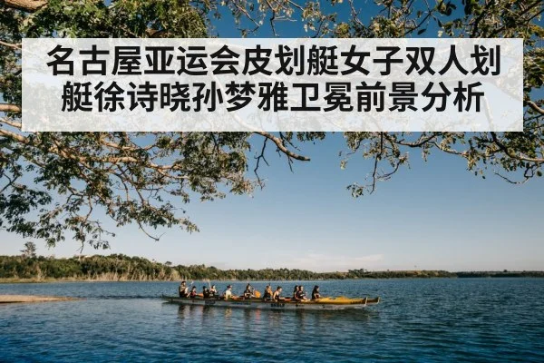 名古屋亚运会皮划艇女子双人划艇徐诗晓孙梦雅卫冕前景分析