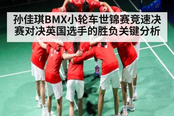 孙佳琪BMX小轮车世锦赛竞速决赛对决英国选手的胜负关键分析